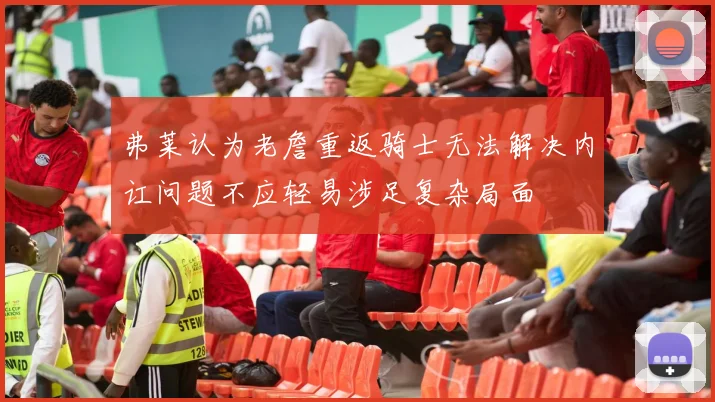 弗莱认为老詹重返骑士无法解决内讧问题不应轻易涉足复杂局面