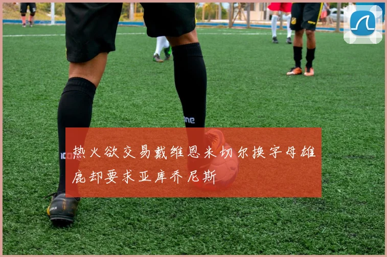 热火欲交易戴维恩米切尔换字母雄鹿却要求亚库乔尼斯