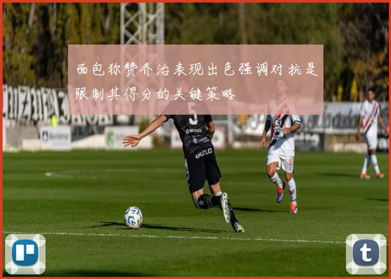 面包称赞乔治表现出色强调对抗是限制其得分的关键策略