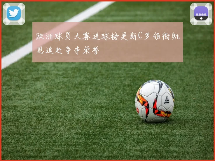 欧洲球员大赛进球榜更新C罗领衔凯恩追赶争夺荣誉