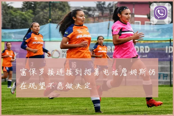 富保罗接连接到招募电话詹姆斯仍在观望不急做决定