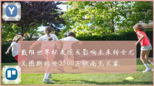 戴维世界杯表现或影响未来转会尤文图斯标价3500万欧尚无买家