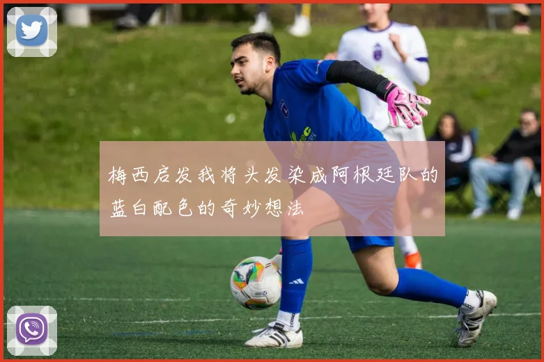 梅西启发我将头发染成阿根廷队的蓝白配色的奇妙想法
