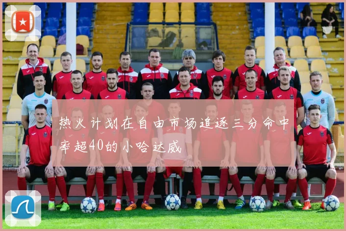 热火计划在自由市场追逐三分命中率超40的小哈达威