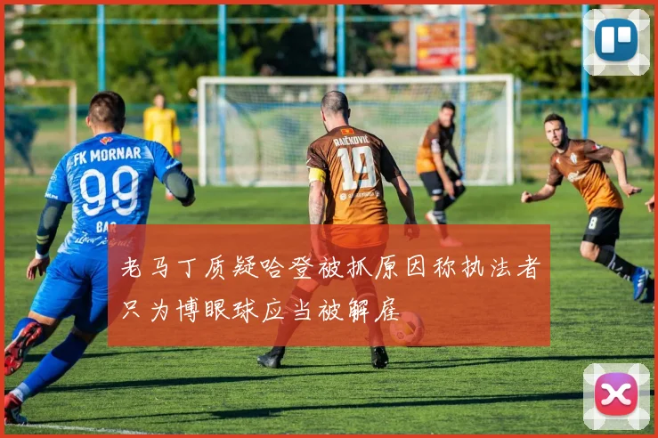 老马丁质疑哈登被抓原因称执法者只为博眼球应当被解雇