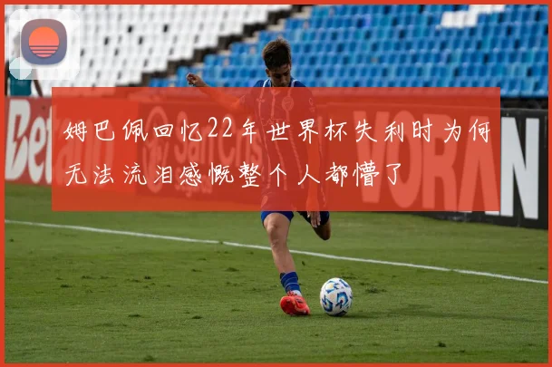 姆巴佩回忆22年世界杯失利时为何无法流泪感慨整个人都懵了