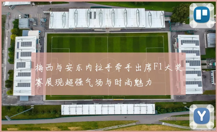 梅西与安东内拉手牵手出席F1大奖赛展现超强气场与时尚魅力