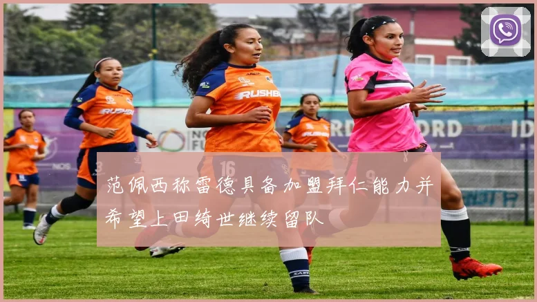 范佩西称雷德具备加盟拜仁能力并希望上田绮世继续留队