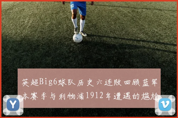 英超Big6球队历史六连败回顾蓝军本赛季与利物浦1912年遭遇的尴尬时刻