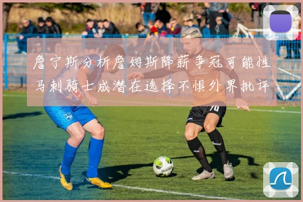 詹宁斯分析詹姆斯降薪争冠可能性马刺骑士成潜在选择不惧外界批评