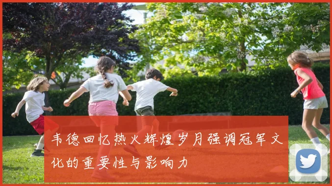 韦德回忆热火辉煌岁月强调冠军文化的重要性与影响力