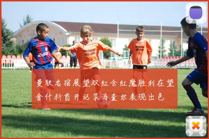 曼联名宿展望双红会红魔胜利在望舍什科首开记录马奎尔表现出色