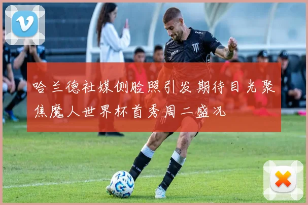 哈兰德社媒侧脸照引发期待目光聚焦魔人世界杯首秀周二盛况