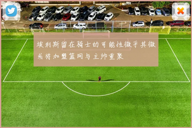 埃利斯留在骑士的可能性微乎其微或将加盟篮网与主帅重聚