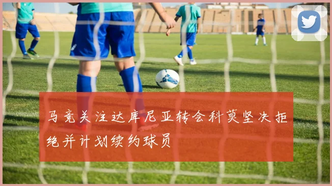 马竞关注达库尼亚转会科莫坚决拒绝并计划续约球员