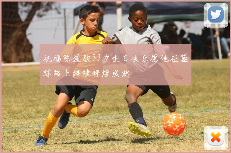 祝福陈盈骏33岁生日快乐愿他在篮球路上继续辉煌成就