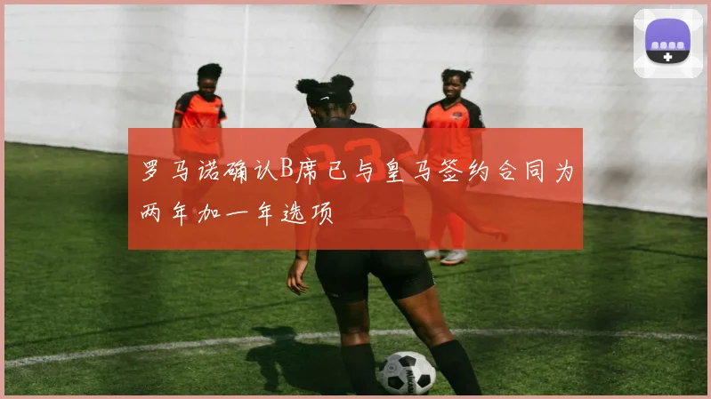 罗马诺确认B席已与皇马签约合同为两年加一年选项